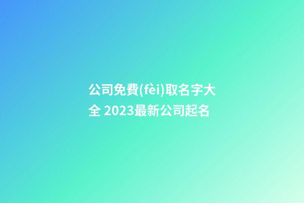 公司免費(fèi)取名字大全 2023最新公司起名
